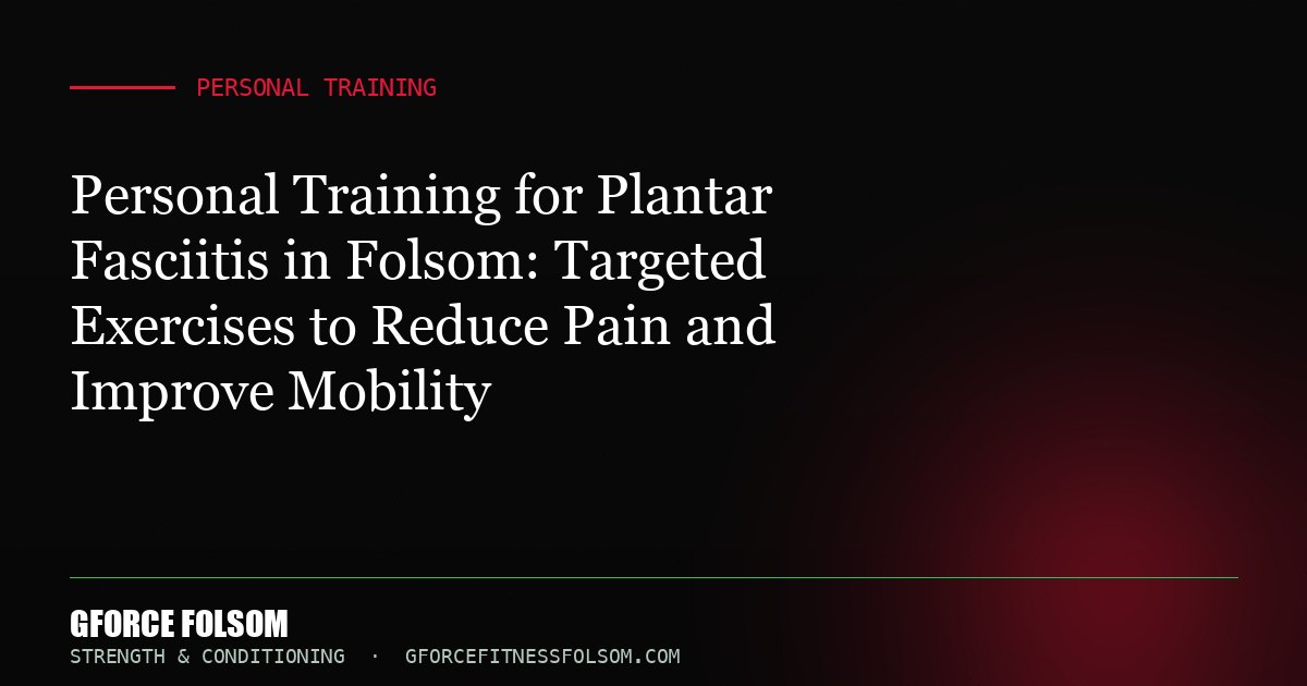 Personal Training for Plantar Fasciitis in Folsom: Targeted Exercises to Reduce Pain and Improve Mobility